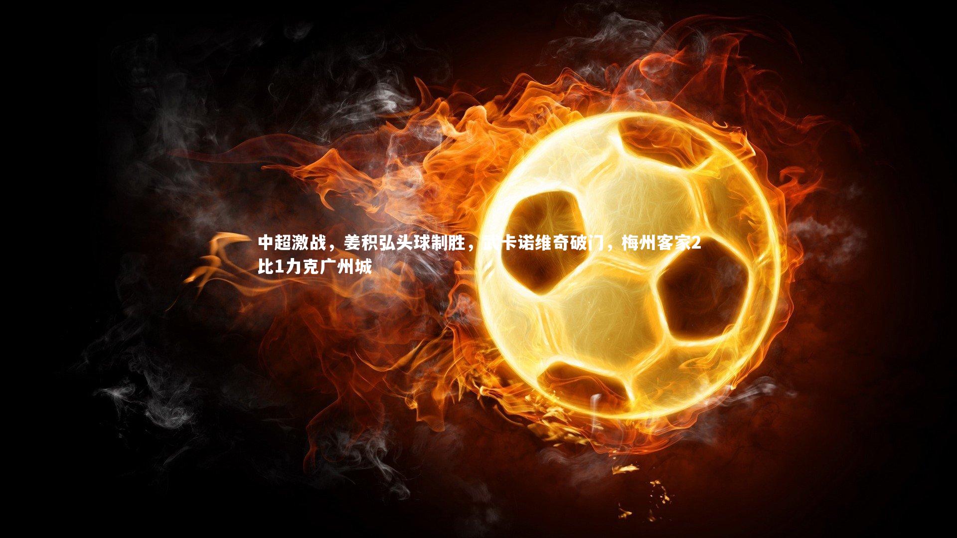 j9九游会官网登录-中超激战，姜积弘头球制胜，武卡诺维奇破门，梅州客家2比1力克广州城