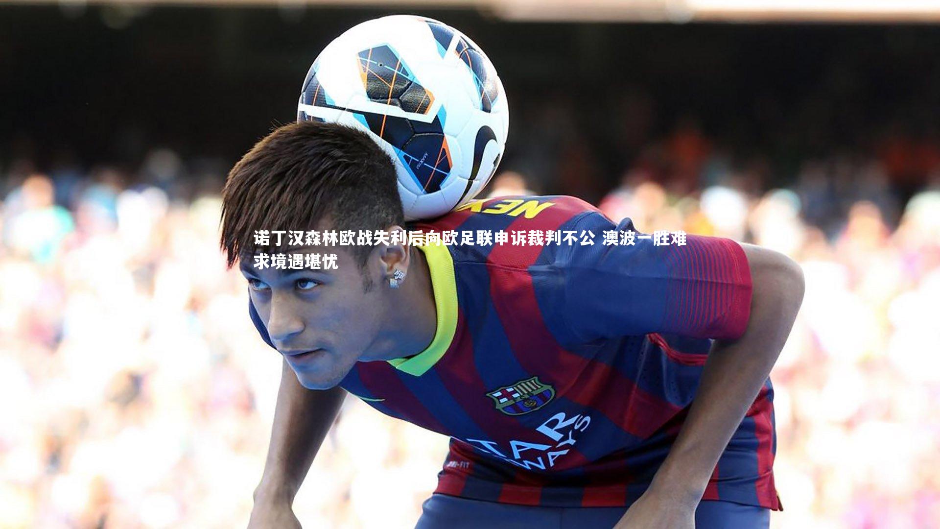 诺丁汉森林欧战失利后向欧足联申诉裁判不公 澳波一胜难求境遇堪忧
