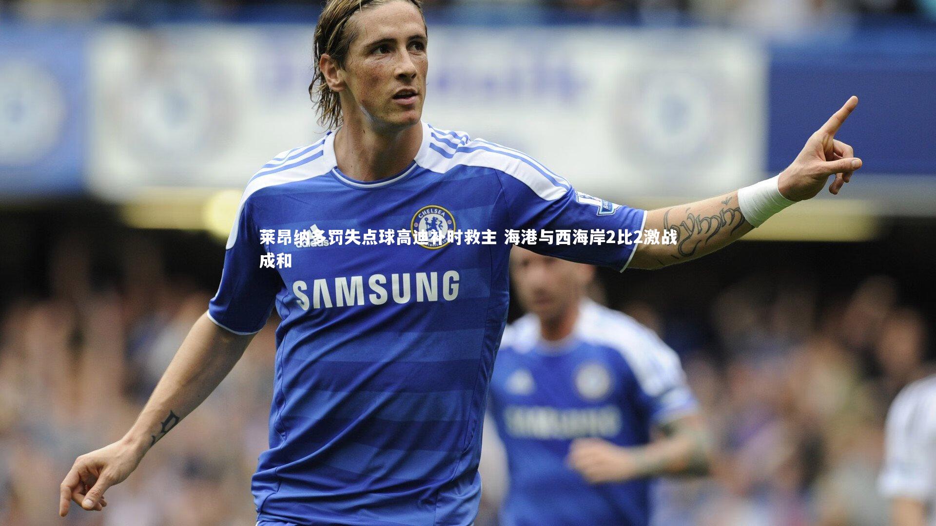 莱昂纳多罚失点球高迪补时救主 海港与西海岸2比2激战成和