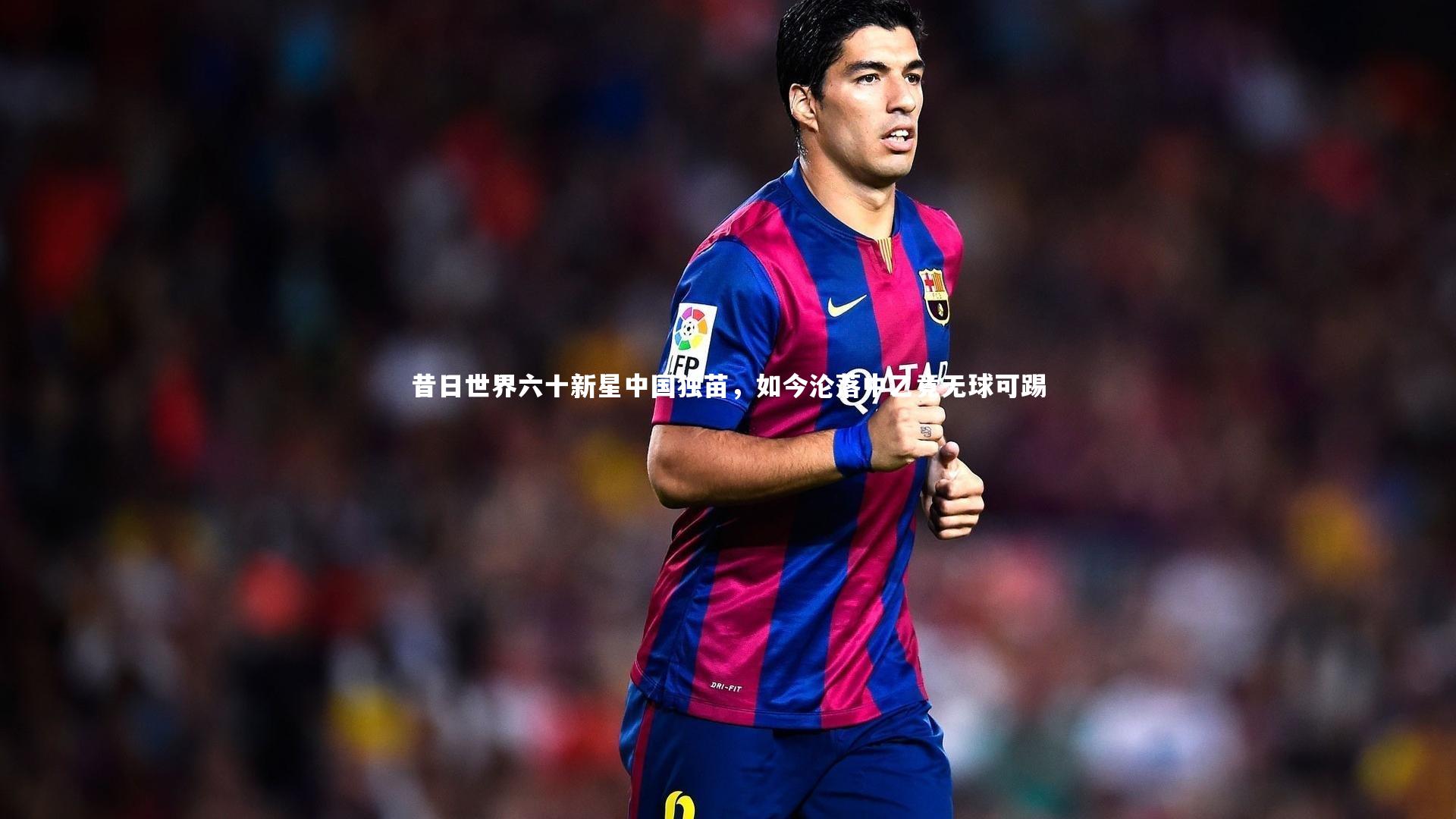 昔日世界六十新星中国独苗，如今沦落中乙竟无球可踢