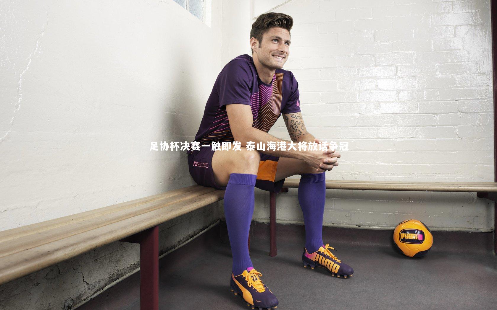足协杯决赛一触即发 泰山海港大将放话争冠